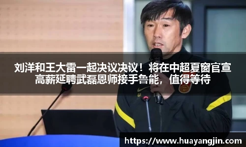 刘洋和王大雷一起决议决议！将在中超夏窗官宣高薪延聘武磊恩师接手鲁能，值得等待